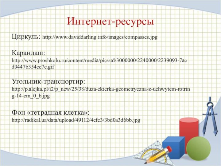 Интернет-ресурсыЦиркуль: http://www.daviddarling.info/images/compasses.jpg Карандаш: http://www.proshkolu.ru/content/media/pic/std/3000000/2240000/2239093-7acd9447b354cc7e.gif Угольник-транспортир: http://p.alejka.pl/i2/p_new/25/38/duza-ekierka-geometryczna-z-uchwytem-rotring-14-cm_0_b.jpg Фон «тетрадная клетка»: http://radikal.ua/data/upload/49112/4efc3/3bd0a3d6bb.jpg