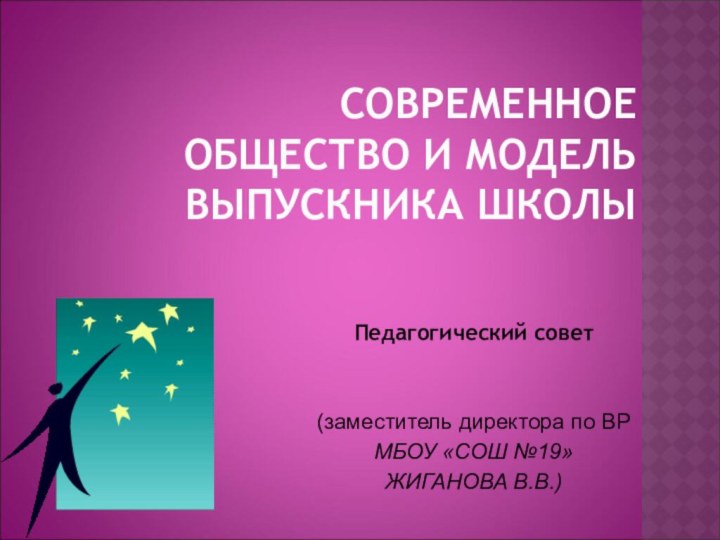 Современное  общество и модель выпускника школыПедагогический совет(заместитель директора по ВРМБОУ «СОШ №19» ЖИГАНОВА В.В.)