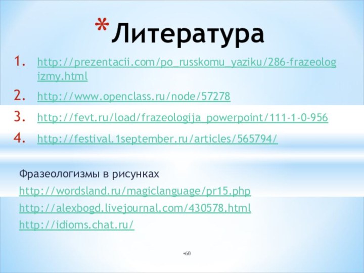 http://prezentacii.com/po_russkomu_yaziku/286-frazeologizmy.htmlhttp://www.openclass.ru/node/57278http://fevt.ru/load/frazeologija_powerpoint/111-1-0-956http://festival.1september.ru/articles/565794/Фразеологизмы в рисункахhttp://wordsland.ru/magiclanguage/pr15.phphttp://alexbogd.livejournal.com/430578.htmlhttp://idioms.chat.ru/Литература