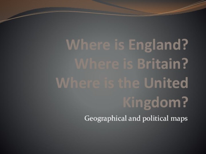 Where is England? Where is Britain? Where is the United Kingdom?Geographical and political maps