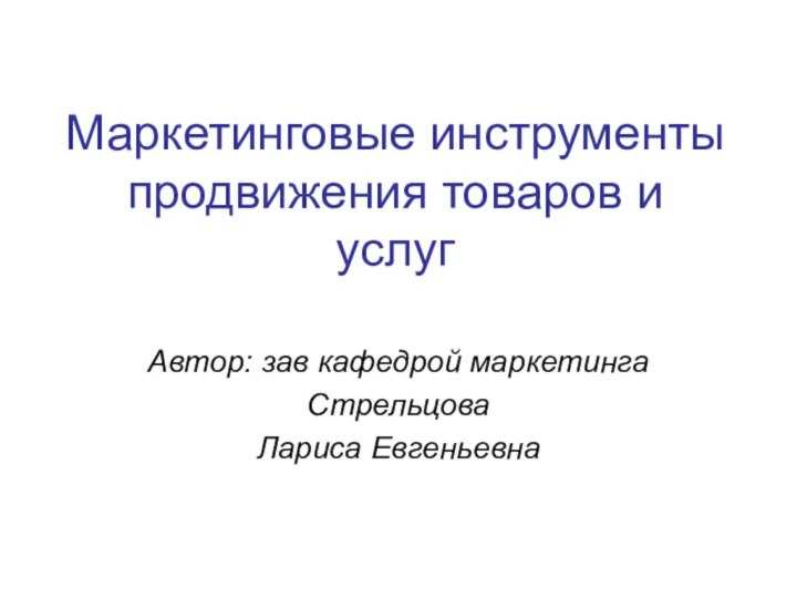 Маркетинговые инструменты продвижения товаров и услугАвтор: зав кафедрой маркетинга Стрельцова Лариса Евгеньевна