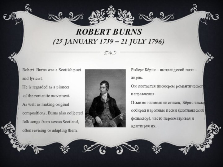 Robert Burns was a Scottish poet and lyricist. He is regarded as