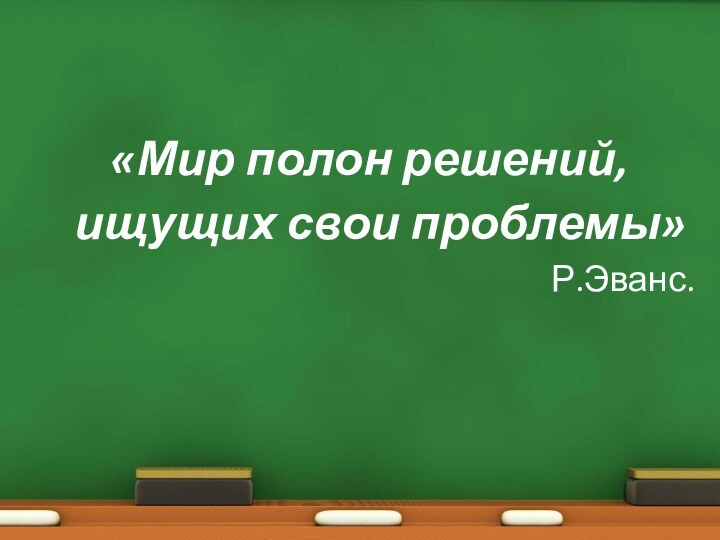 «Мир полон решений,	ищущих свои проблемы»