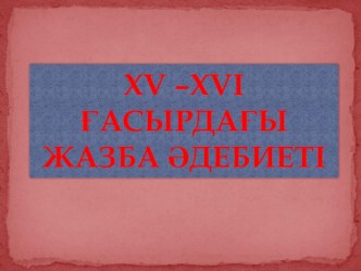 Презентация тақырыбы: ХV –ХVІ ғасырдағы жазба әдебиеті