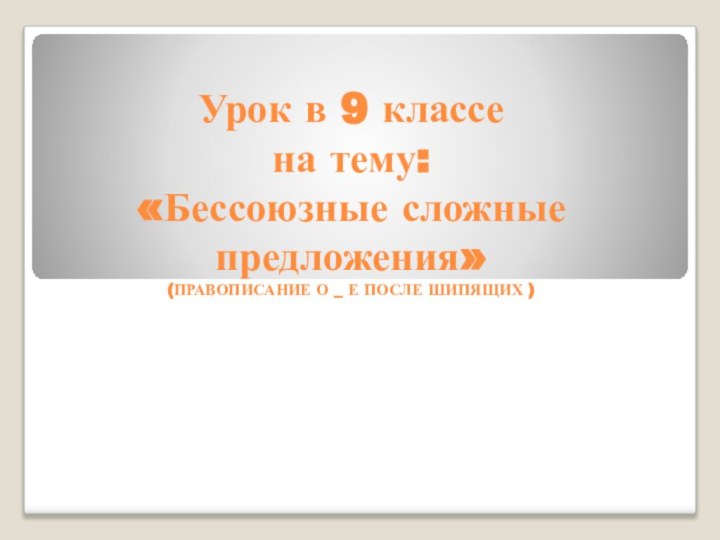 Урок в 9 классе на тему: «Бессоюзные сложные предложения» (ПРАВОПИСАНИЕ О _