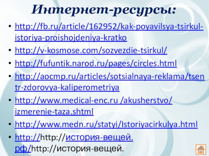 Интернет-ресурсы:http://fb.ru/article/162952/kak-poyavilsya-tsirkul-istoriya-proishojdeniya-kratkohttp://v-kosmose.com/sozvezdie-tsirkul/http://fufuntik.narod.ru/pages/circles.htmlhttp://aocmp.ru/articles/sotsialnaya-reklama/tsentr-zdorovya-kaliperometriyahttp://www.medical-enc.ru /akusherstvo/ izmerenie-taza.shtmlhttp://www.medn.ru/statyi/Istoriyacirkulya.htmlhttp://http://история-вещей.рф/http://история-вещей.рф/kantstovaryi/istoriya-tsirkulya.html