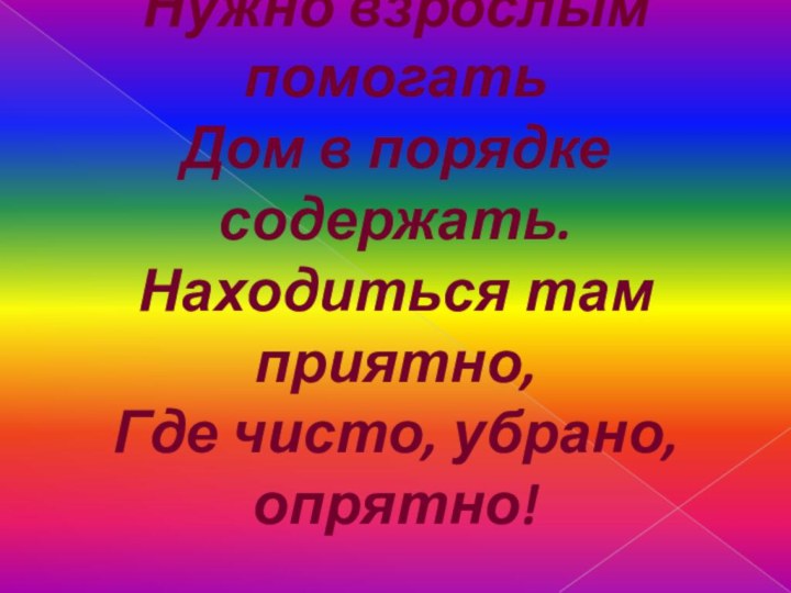 Нужно взрослым помогатьДом в порядке содержать.Находиться там приятно,Где чисто, убрано, опрятно!