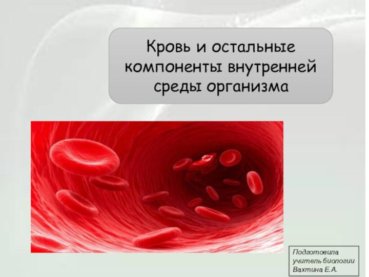 Кровь и остальные компоненты внутренней среды организмаПодготовила учитель биологии Вахтина Е.А.