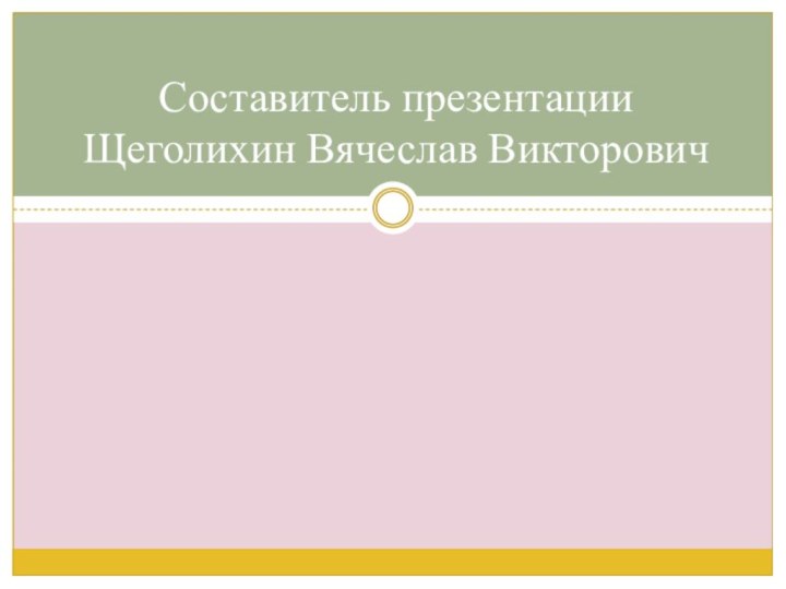 Составитель презентации Щеголихин Вячеслав Викторович