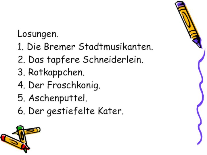 Losungen.1. Die Bremer Stadtmusikanten.2. Das tapfere Schneiderlein.3. Rotkappchen.4. Der Froschkonig.5. Aschenputtel.6. Der gestiefelte Kater.