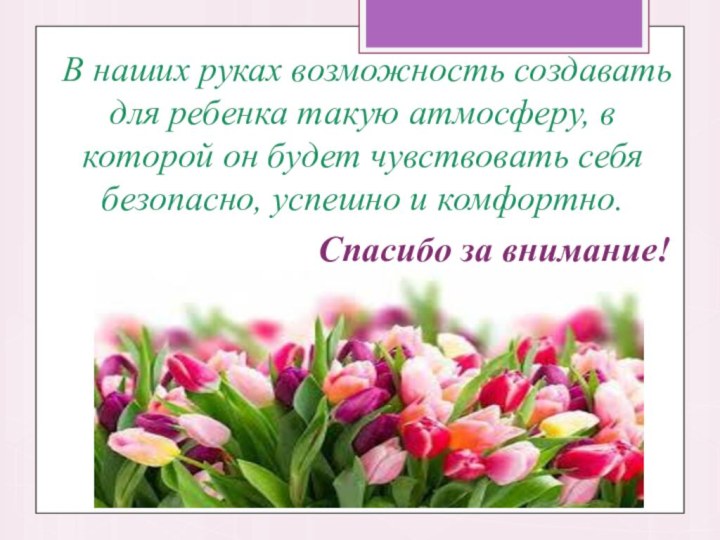 В наших руках возможность создавать для ребенка такую атмосферу, в которой он