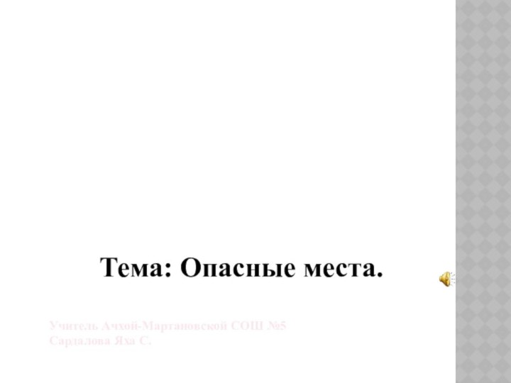 Окружающий мир.Тема: Опасные места.Учитель Ачхой-Мартановской СОШ №5Сардалова Яха С.