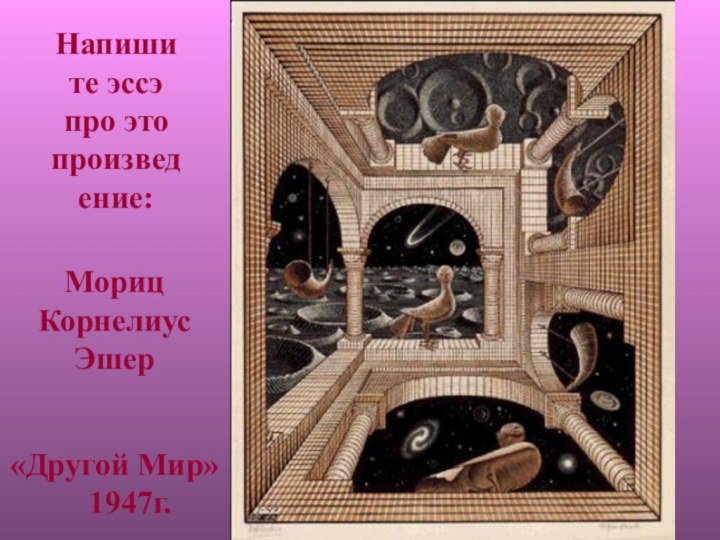 «Другой Мир» 1947г.МорицКорнелиус ЭшерНапишите эссэ про это произведение: