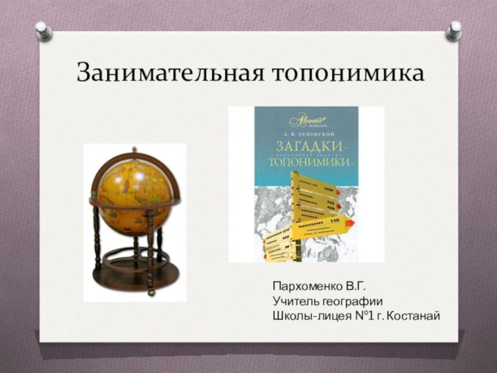 Занимательная топонимика Пархоменко В.Г.Учитель географииШколы-лицея №1 г. Костанай