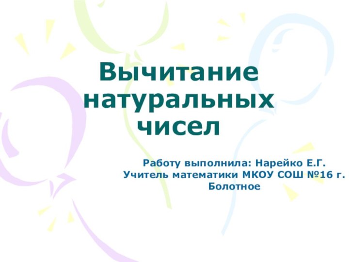 Вычитание натуральных чиселРаботу выполнила: Нарейко Е.Г. Учитель математики МКОУ СОШ №16 г. Болотное