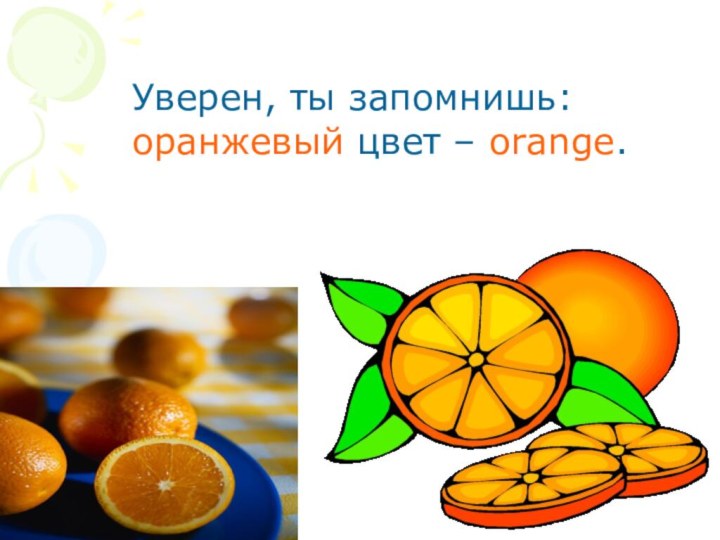 Уверен, ты запомнишь:  оранжевый цвет – orange.