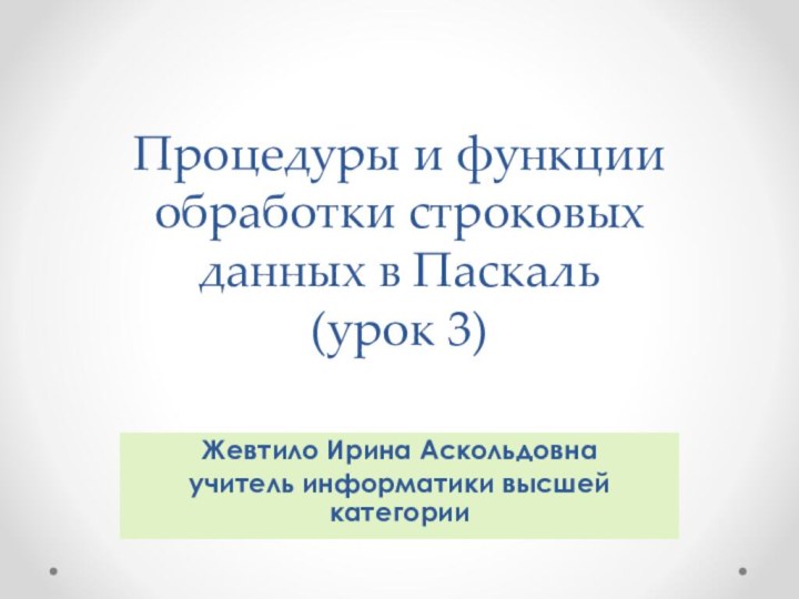 Процедуры и функции обработки строковых данных в Паскаль  (урок 3)Жевтило Ирина Аскольдовнаучитель информатики высшей категории