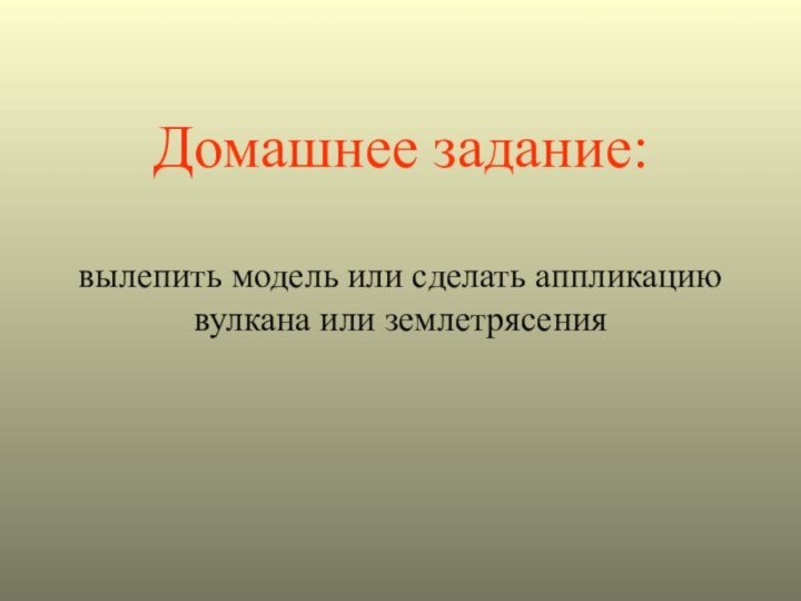 Домашнее задание:   вылепить модель или сделать аппликацию вулкана или землетрясения