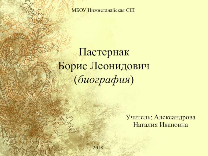 Пастернак Борис Леонидович (биография)Учитель: Александрова Наталия Ивановна2018МБОУ Нижнетанайская СШ