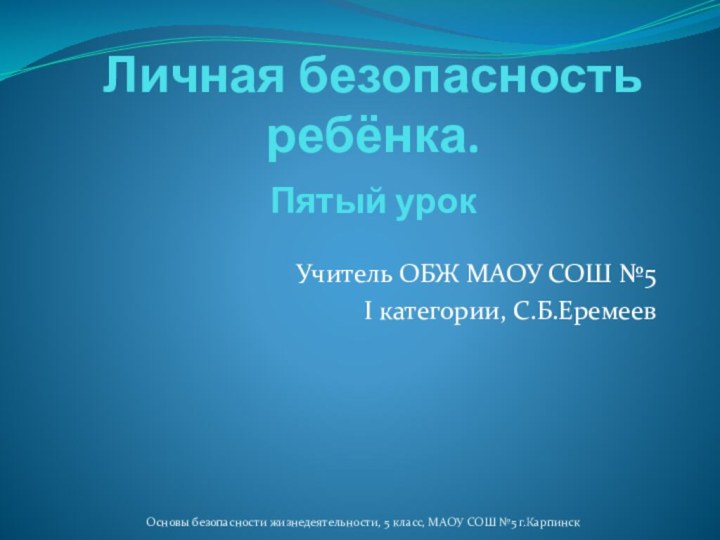 Личная безопасность ребёнка.  Пятый урок Учитель ОБЖ МАОУ СОШ №5 I