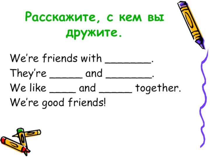 Расскажите, с кем вы дружите.We’re friends with _______.They’re _____ and _______.We like