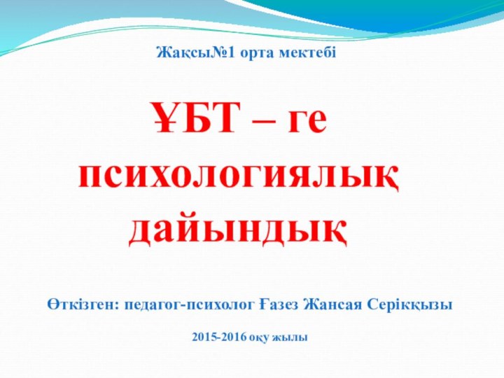 ҰБТ – ге психологиялық дайындықЖақсы№1 орта мектебі Өткізген: педагог-психолог Ғазез Жансая Серікқызы2015-2016 оқу жылы