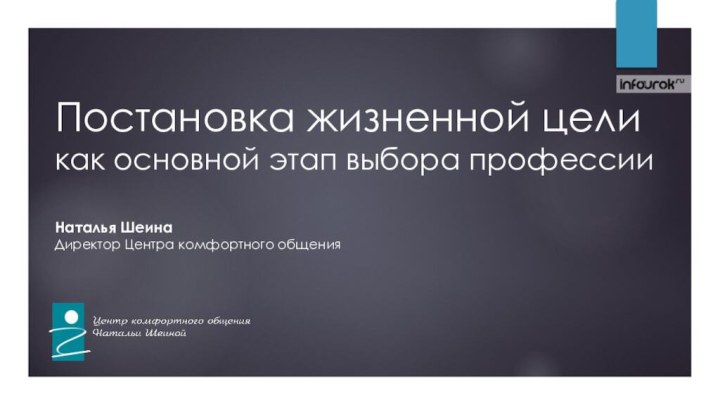 Постановка жизненной цели как основной этап выбора профессииНаталья Шеина Директор Центра комфортного общения