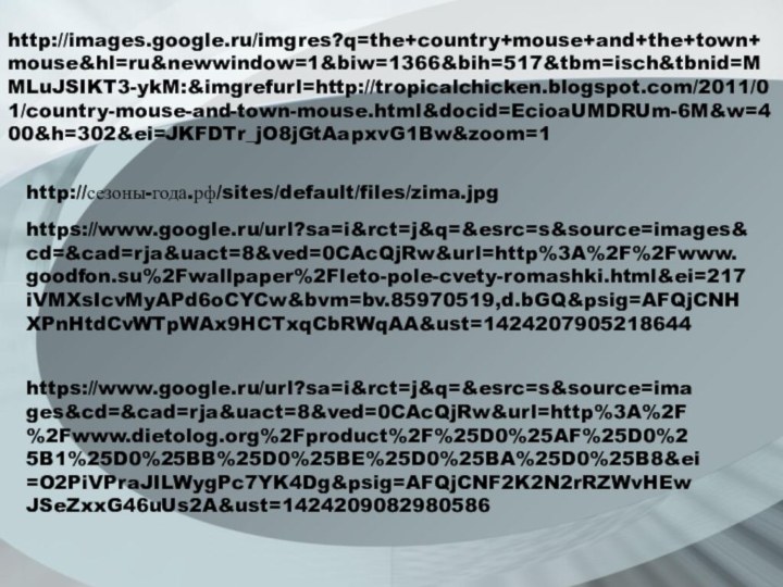 http://images.google.ru/imgres?q=the+country+mouse+and+the+town+mouse&hl=ru&newwindow=1&biw=1366&bih=517&tbm=isch&tbnid=MMLuJSIKT3-ykM:&imgrefurl=http://tropicalchicken.blogspot.com/2011/01/country-mouse-and-town-mouse.html&docid=EcioaUMDRUm-6M&w=400&h=302&ei=JKFDTr_jO8jGtAapxvG1Bw&zoom=1http://сезоны-года.рф/sites/default/files/zima.jpghttps://www.google.ru/url?sa=i&rct=j&q=&esrc=s&source=images&cd=&cad=rja&uact=8&ved=0CAcQjRw&url=http%3A%2F%2Fwww.goodfon.su%2Fwallpaper%2Fleto-pole-cvety-romashki.html&ei=217iVMXsIcvMyAPd6oCYCw&bvm=bv.85970519,d.bGQ&psig=AFQjCNHXPnHtdCvWTpWAx9HCTxqCbRWqAA&ust=1424207905218644https://www.google.ru/url?sa=i&rct=j&q=&esrc=s&source=images&cd=&cad=rja&uact=8&ved=0CAcQjRw&url=http%3A%2F%2Fwww.dietolog.org%2Fproduct%2F%25D0%25AF%25D0%25B1%25D0%25BB%25D0%25BE%25D0%25BA%25D0%25B8&ei=O2PiVPraJILWygPc7YK4Dg&psig=AFQjCNF2K2N2rRZWvHEwJSeZxxG46uUs2A&ust=1424209082980586