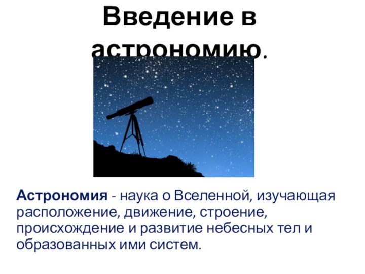 Введение в астрономию.Астрономия - наука о Вселенной, изучающая расположение, движение, строение, происхождение