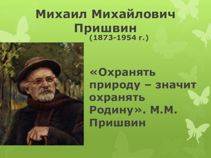 Михаил Михайлович Пришвин (1873-1954 г.) «Охранять природу – значит охранять Родину». М.М.Пришвин