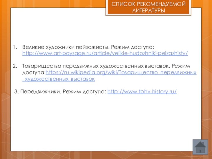СПИСОК РЕКОМЕНДУЕМОЙ ЛИТЕРАТУРЫВеликие художники пейзажисты. Режим доступа: http://www.art-paysage.ru/article/velikie-hudozhniki-peizazhisty/Товарищество передвижных художественных выставок. Режим