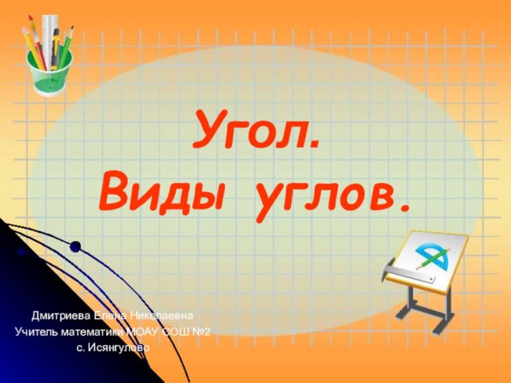 Угол.  Виды углов.Дмитриева Елена Николаевна Учитель математики МОАУ СОШ №2с. Исянгулово