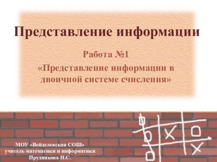 Представление информацииРабота №1 «Представление информации в двоичной системе счисления»МОУ «Вейделевская СОШ»учитель математики и информатики Прудникова Н.С.