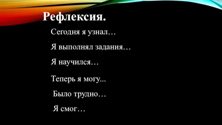 Рефлексия.Сегодня я узнал… Я выполнял задания… Я научился…  Теперь я могу...