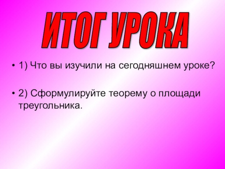 1) Что вы изучили на сегодняшнем уроке?2) Сформулируйте теорему о площади треугольника. ИТОГ УРОКА