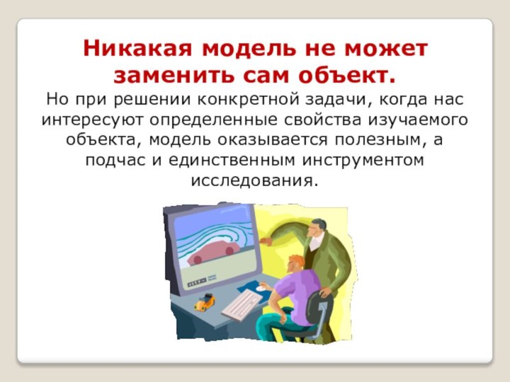 Никакая модель не может заменить сам объект.Но при решении конкретной задачи, когда