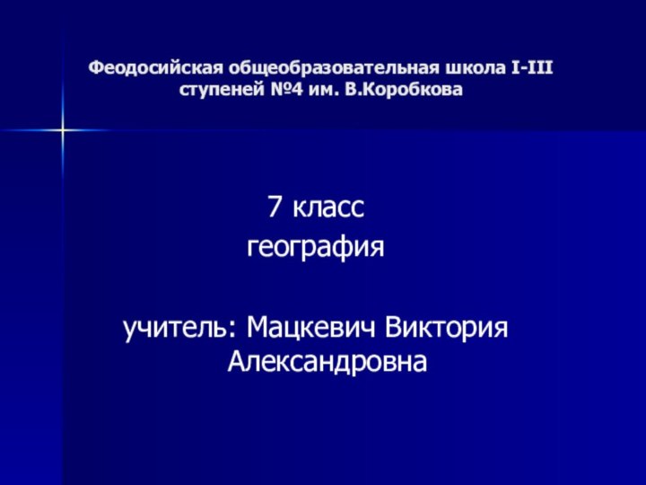 Феодосийская общеобразовательная школа I-III ступеней №4 им. В.Коробкова7 классгеографияучитель: Мацкевич Виктория Александровна