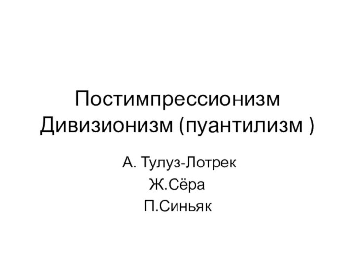 Постимпрессионизм Дивизионизм (пуантилизм ) А. Тулуз-ЛотрекЖ.Сёра П.Синьяк