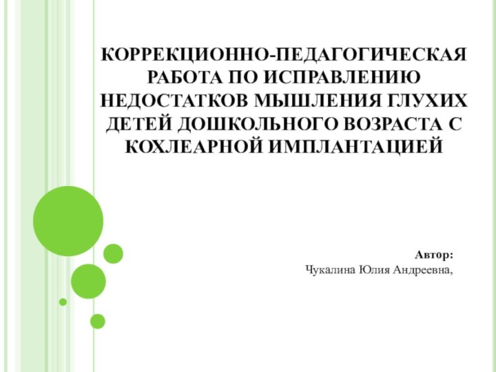 КОРРЕКЦИОННО-ПЕДАГОГИЧЕСКАЯ РАБОТА ПО ИСПРАВЛЕНИЮ НЕДОСТАТКОВ МЫШЛЕНИЯ ГЛУХИХ ДЕТЕЙ ДОШКОЛЬНОГО ВОЗРАСТА С КОХЛЕАРНОЙ ИМПЛАНТАЦИЕЙАвтор: Чукалина Юлия Андреевна,