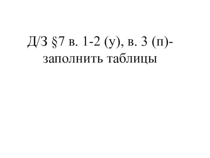 Д/З §7 в. 1-2 (у), в. 3 (п)- заполнить таблицы