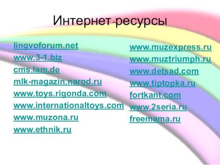 Интернет-ресурсыlingvoforum.net www.3-1.biz cms.lam.de mlk-magazin.narod.ruwww.toys.rigonda.comwww.internationaltoys.com www.muzona.ruwww.ethnik.ru  www.muzexpress.ru www.muztriumph.ru www.detsad.comwww.tiptopka.ru fortkant.com www.2seria.ru freemama.ru