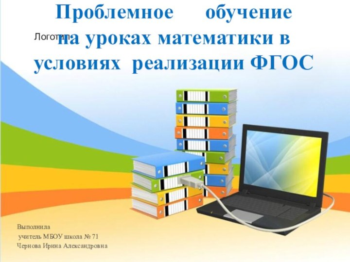 Логотип Выполнила учитель МБОУ школа № 71Чернова Ирина АлександровнаПроблемное   обучение