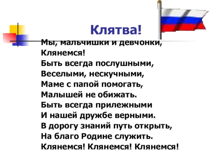 Клятва! Мы, мальчишки и девчонки,Клянемся!Быть всегда послушными,Веселыми, нескучными,Маме с папой помогать,Малышей не