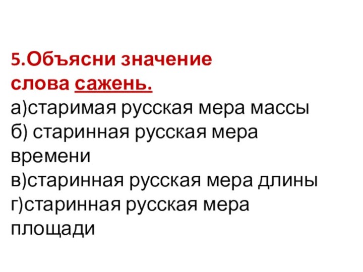 5.Объясни значение слова сажень.а)старимая русская мера массыб) старинная русская мера временив)старинная русская мера