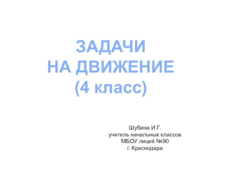 ЗАДАЧИ НА ДВИЖЕНИЕ(4 класс)Шубина И.Г.учитель начальных классов МБОУ лицей №90г. Краснодара