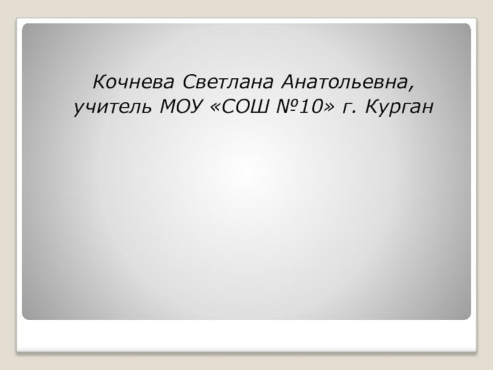 Кочнева Светлана Анатольевна,учитель МОУ «СОШ №10» г. Курган