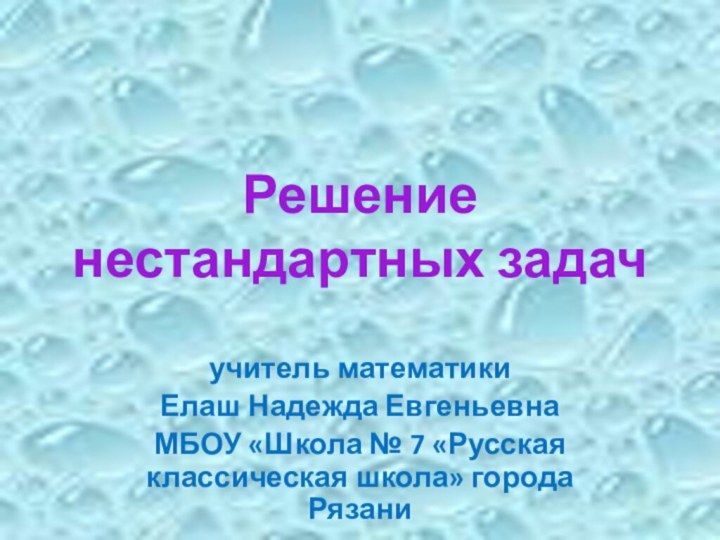 Решение нестандартных задачучитель математикиЕлаш Надежда ЕвгеньевнаМБОУ «Школа № 7 «Русская классическая школа» города Рязани