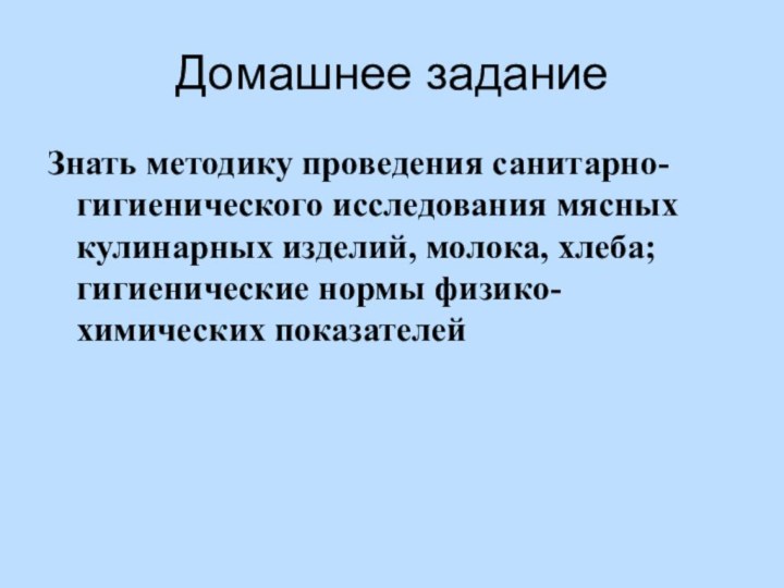 Домашнее заданиеЗнать методику проведения санитарно-гигиенического исследования мясных кулинарных изделий, молока, хлеба; гигиенические нормы физико-химических показателей