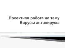 Презентация проектная работа на тему Вирусы антивирусы