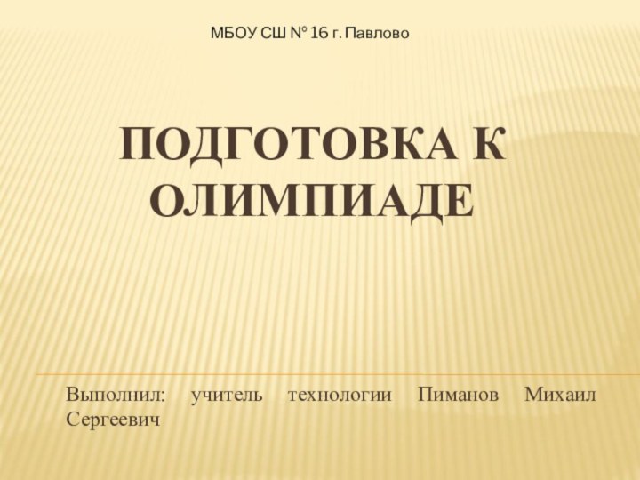 Подготовка к олимпиадеВыполнил: учитель технологии Пиманов Михаил СергеевичМБОУ СШ № 16 г. Павлово